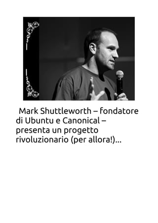 Mark Shuttleworth – fondatore
di Ubuntu e Canonical –
presenta un progetto
rivoluzionario (per allora!)...
 