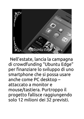Ubuntu Edge
Nell’estate, lancia la campagna
di crowdfunding “Ubuntu Edge”
per fnanziare lo sviluppo di uno
smartphone che si possa usare
anche come PC desktop –
attaccato a monitor e
mouse/tastiera. Purtroppo il
progetto fallisce raggiungendo
solo 12 milioni dei 32 previsti.
 