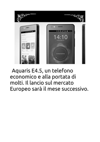 BQ Aquaris E4.5
Aquaris E4.5, un telefono
economico e alla portata di
molti. Il lancio sul mercato
Europeo sarà il mese successivo.
 