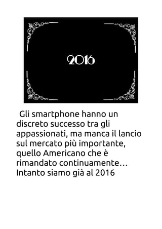 2016
Gli smartphone hanno un
discreto successo tra gli
appassionati, ma manca il lancio
sul mercato più importante,
quello Americano che è
rimandato continuamente…
Intanto siamo già al 2016
 