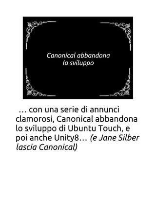 Canonical abbandona
lo sviluppo
… con una serie di annunci
clamorosi, Canonical abbandona
lo sviluppo di Ubuntu Touch, e
poi anche Unity8… (e Jane Silber
lascia Canonical)
 