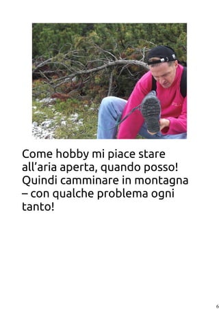 6
Come hobby mi piace stare
all’aria aperta, quando posso!
Quindi camminare in montagna
– con qualche problema ogni
tanto!
 