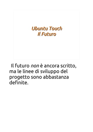 Ubuntu TouchUbuntu Touch
Il FuturoIl Futuro
Il futuro non è ancora scritto,
ma le linee di sviluppo del
progetto sono abbastanza
defnite.
 