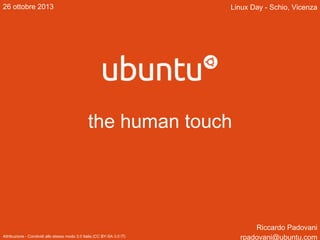 26 ottobre 2013

Linux Day - Schio, Vicenza

the human touch

Attribuzione - Condividi allo stesso modo 3.0 Italia (CC BY-SA 3.0 IT)

Riccardo Padovani
rpadovani@ubuntu.com

 