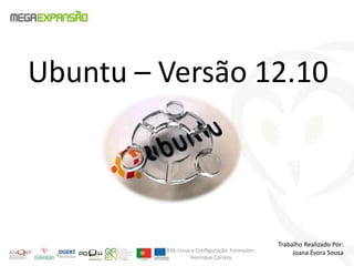Ubuntu – Versão 12.10
Trabalho Realizado Por:
Joana Évora Sousa836-Linux e Configuração Formador:
Henrique Correia
 