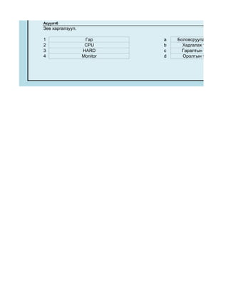 Асуулт6
Зөв харгалзуул.

1                  Гар      a   Боловсруулах төхөөрөмж
2                  CPU      b     Хадгалах төхөөрөмж
3                 HARD      c     Гаралтын төхөөрөмж
4                 Monitor   d     Оролтын төхөөрөмж
 