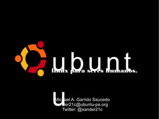 ubunt
u
linux para seres humanos.
Michael A. Garrido Saucedo
xander21c@ubuntu-pe.org
Twitter: @xander21c
 