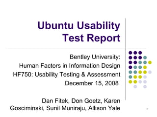 Ubuntu Usability Test Report Bentley University: Human Factors in Information Design HF750: Usability Testing & Assessment December 15, 2008  Dan Fitek, Don Goetz, Karen Gosciminski, Sunil Muniraju, Allison Yale 