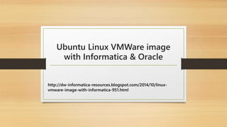 Ubuntu Linux VMWare image 
with Informatica & Oracle 
http://dw-informatica-resources.blogspot.com/2014/10/linux-vmware- 
image-with-informatica-951.html 
 