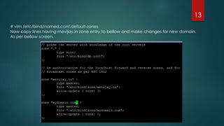 # vim /etc/bind/named.conf.default-zones
Now copy lines having mevijay.in zone entry to bellow and make changes for new domain.
As per bellow screen.
13
 