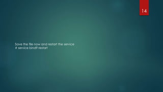 Save the file now and restart the service
# service bind9 restart
14
 