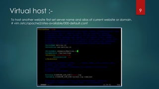 Virtual host :-
To host another website first set server name and alias of current website or domain.
# vim /etc/apache2/sites-available/000-default.conf
9
 