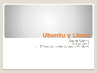 Ubuntu y Linux
• Que es Ubuntu
• Que es Linux
• Diferencias entre Ubuntu y Windows
 
