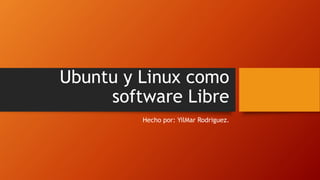 Ubuntu y Linux como
software Libre
Hecho por: YilMar Rodriguez.
 