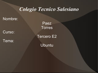 Colegio Tecnico Salesiano Nombre:  Paez Torres Curso:  Tercero E2 Tema:  Ubuntu 