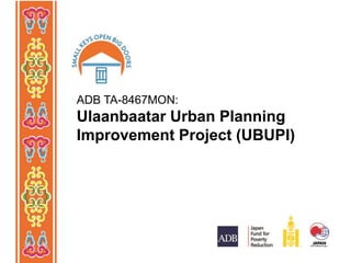 ADB TA-8467MON: 
Ulaanbaatar Urban Planning 
Improvement Project (UBUPI) 
 