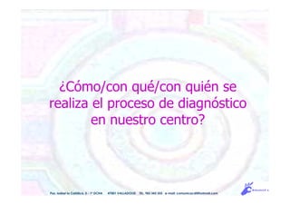 ¿Cómo/con qué/con quién se
realiza el proceso de diagnóstico
en nuestro centro?
Pso. Isabel la Católica, 5 - 1º DCHA 47001 VALLADOLID TEL. 983 343 555 e-mail: comunicacdi@hotmail.com
 