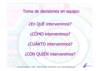 ¿En QUÉ intervenimos?
¿CÓMO intervenimos?
¿CUÁNTO intervenimos?
¿CON QUIÉN intervenimos?
Pso. Isabel la Católica, 5 - 1º DCHA 47001 VALLADOLID TEL. 983 343 555 e-mail: comunicacdi@hotmail.com
Toma de decisiones en equipo:
 
