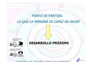 PUNTO DE PARTIDA:
LO QUE LA PERSONA ES CAPAZ DE HACER
DESARROLLO PRÓXIMO
Pso. Isabel la Católica, 5 - 1º DCHA 47001 VALLADOLID TEL. 983 343 555 e-mail: comunicacdi@hotmail.com
 