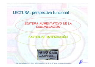 LECTURA: perspectiva funcional
SISTEMA AUMENTATIVO DE LA
COMUNICACIÓN
FACTOR DE INTEGRACIÓN
Pso. Isabel la Católica, 5 - 1º DCHA 47001 VALLADOLID TEL. 983 343 555 e-mail: comunicacdi@hotmail.com
 