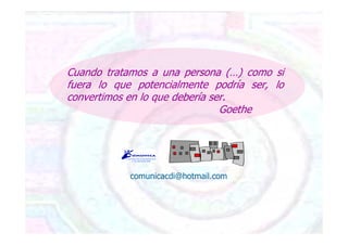 Cuando tratamos a una persona (…) como si
fuera lo que potencialmente podría ser, lo
convertimos en lo que debería ser.
Goethe
comunicacdi@hotmail.com
 