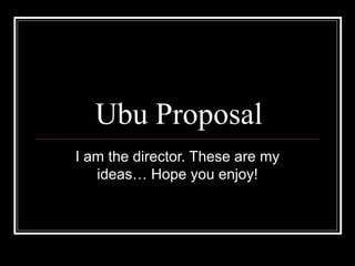 Ubu Proposal
I am the director. These are my
ideas… Hope you enjoy!
 