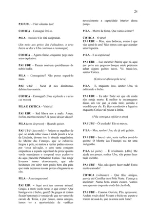 24

                                                  pessoalmente a capacidade interior dessa
PAI UBU – Fiat voluntas tua!                      pança.

COTICA – Consegui feri-lo.                        PILA – Morro de fome. Que vamos comer?

PILA – Bravos! Ele está sangrando.                COTICA – O urso!
                                                  PAI UBU – Mas, seus bobocas, como é que
(Em meio aos gritos dos Palhadinos, o urso        vão comê-lo cru? Não temos com que acender
berra de dor e Ubu continua a resmungar)          uma fogueira.

COTICA – Agarra firme, enquanto pego meu          PILA – E as espoletas?
soco explosivo.
                                                  PAI UBU – Isso mesmo! Parece que há aqui
PAI UBU – Panem nostrum quotidianum da            por perto um pequeno bosque onde podemos
nobis hodie.                                      achar alguns galhos secos. Vá buscá-los,
                                                  senhor Cotica.
PILA – Conseguiste? Não posso segurá-lo
mais.                                                      (Cotica se afasta pela neve)

PAI UBU – Sicut          et    nos   dimittimus   PILA – E, enquanto isso, senhor Ubu, vá
debitoribus nostris.                              esfolando o bicho.

COTICA – Consegui! (Uma explosão e o urso         PAI UBU – Eu não! Pode ser que ele ainda
cai morto)                                        não esteja morto. É melhor te encarregares
                                                  disso, um vez que já estás meio comido e
PILA E COTICA – Vitória!                          mordido por ele. Eu fico acendendo a fogueira
                                                  enquanto Cotica vai buscar a lenha.
PAI UBU – Sed libera nos a malo. Amen.
Enfim, morreu mesmo? Já posso descer daqui?               (Pila começa a esfolar o urso)

PILA (com desprezo) – Quando quiser.              PAI UBU – Ôi cuidado! Ele se mexeu.

PAI UBU (descendo) – Podem se orgulhar de         PILA – Mas, senhor Ubu, ele já está gelado.
que, se ainda estão vivos e ainda pisam a neve
da Lituânia, devem isso à virtude magnânima       PAI UBU – Isso é ruim, seria melhor comê-lo
do Mestre das Finanças, que se esforçou,          quente. O Mestre das Finanças vai ter uma
largou a pele, se matou a recitar padres-nossos   indigestão.
por vossa salvação, e com tanta coragem
empunhou a espada espiritual da prece quanto      PILA (à parte) - É revoltante. (Alto) Me
vocês manejaram o temporal soco explosivo         ajude um pouco, senhor Ubu, não posso fazer
do aqui presente Palhadino Cotica. Tão longe      tudo sozinho.
levamos nosso devotamento, que não
hesitamos em subir num pedra bem alta para        PAI UBU – Não, não quero fazer nada! Estou
que mais depressa nossas preces chegassem ao      muito cansado!
céu.
                                                  COTICA (voltando) – Que frio, amigos,
PILA – Asno asqueroso!                            parece até Castilha ou o Pólo Norte. Começa a
                                                  anoitecer. Numa hora estará escuro. Vamos
PAI UBU – Aqui está um enorme animal.             nos apressar enquanto ainda há claridade.
Graças a mim vocês terão o que comer. Que
barriga tem o bicho, gente! Os gregos aí teriam   PAI UBU – Correto. Ouviste, Pila, apressa-te.
ficado bem mais à vontade do que no ventre do     Andem vocês dois! Metam o bicho no espeto e
cavalo de Tróia, e por pouco, caros amigos,       tratem de assá-lo, que eu estou com fome!
íamos ter a oportunidade de verificar
 