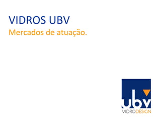 VIDROS UBV Mercados de atuação. 