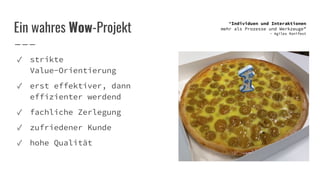 ✓ strikte
Value-Orientierung
✓ erst effektiver, dann
effizienter werdend
✓ fachliche Zerlegung
✓ zufriedener Kunde
✓ hohe Qualität
Ein wahres Wow-Projekt
“Individuen und Interaktionen
mehr als Prozesse und Werkzeuge”
- Agiles Manifest
 