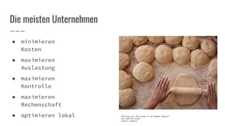 Die meisten Unternehmen
● minimieren
Kosten
● maximieren
Auslastung
● maximieren
Kontrolle
● maximieren
Rechenschaft
● optimieren lokal “Rolling out the bread in an Afghan bakery”
von IOM-ATI Staff
(Public domain)
 