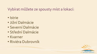 Vybírat můžete ze spousty míst a lokací:
• Istrie
• Jižní Dalmácie
• Severní Dalmácie
• Střední Dalmácie
• Kvarner
• Riviéra Dubrovník
 