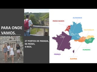 PARA ONDE
VAMOS.
27 PORTOS DE PARADA,
06 PAÍSES,
4 RIOS.
FRANÇA
ÁUSTRIA
HUNGRIA
ESLOVÁQUIA
ALEMANHA
PAÍSES BAIXOS
 