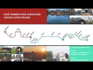VOCÊ TAMBÉM PODE APROVEITAR
NOSSOS SUPER CRUISES.
SUPER CRUISES DISPONÍVEIS
15 DIAS
Amsterdam para Regensburg
Frankfurt para Budapeste
22 DIAS
Amsterdam para Budapeste
 