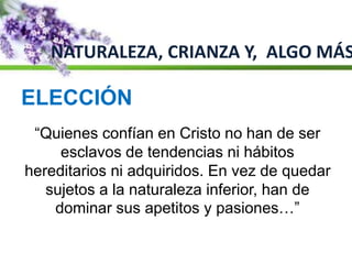 NATURALEZA, CRIANZA Y, ALGO MÁS
“Quienes confían en Cristo no han de ser
esclavos de tendencias ni hábitos
hereditarios ni adquiridos. En vez de quedar
sujetos a la naturaleza inferior, han de
dominar sus apetitos y pasiones…”
ELECCIÓN
 