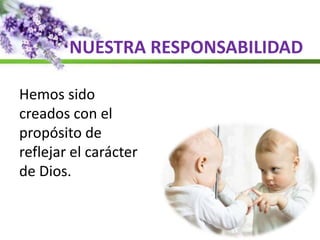 NUESTRA RESPONSABILIDAD
Hemos sido
creados con el
propósito de
reflejar el carácter
de Dios.
 