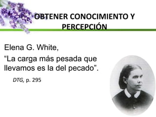OBTENER CONOCIMIENTO Y
PERCEPCIÓN
Elena G. White,
“La carga más pesada que
llevamos es la del pecado”.
DTG, p. 295
 