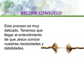 RECIBIR CONSUELO
Este proceso es muy
delicado. Tenemos que
llegar al entendimiento
de que Jesús conoce
nuestras necesidades y
debilidades.
 