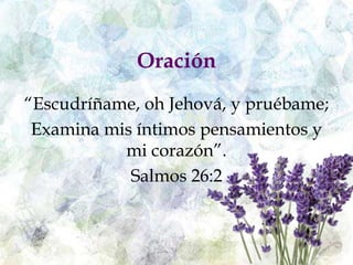 Oración
“Escudríñame, oh Jehová, y pruébame;
Examina mis íntimos pensamientos y
mi corazón”.
Salmos 26:2
 