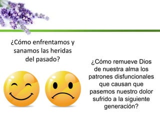 ¿Cómo enfrentamos y
sanamos las heridas
del pasado? ¿Cómo remueve Dios
de nuestra alma los
patrones disfuncionales
que causan que
pasemos nuestro dolor
sufrido a la siguiente
generación?
 