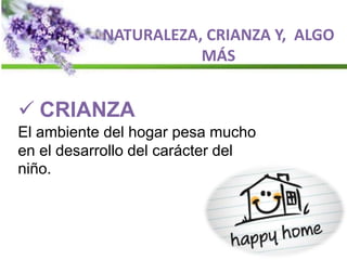 NATURALEZA, CRIANZA Y, ALGO
MÁS
 CRIANZA
El ambiente del hogar pesa mucho
en el desarrollo del carácter del
niño.
 