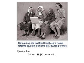 Quando foi? Ontem?  Hoje?  Amanhã!...