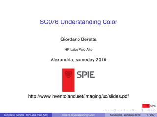 SC076 Understanding Color

                                           Giordano Beretta

                                             HP Labs Palo Alto


                                       Alexandria, someday 2010




                   http://www.inventoland.net/imaging/uc/slides.pdf


Giordano Beretta (HP Labs Palo Alto)        SC076 Understanding Color   Alexandria, someday 2010   1 / 207
 