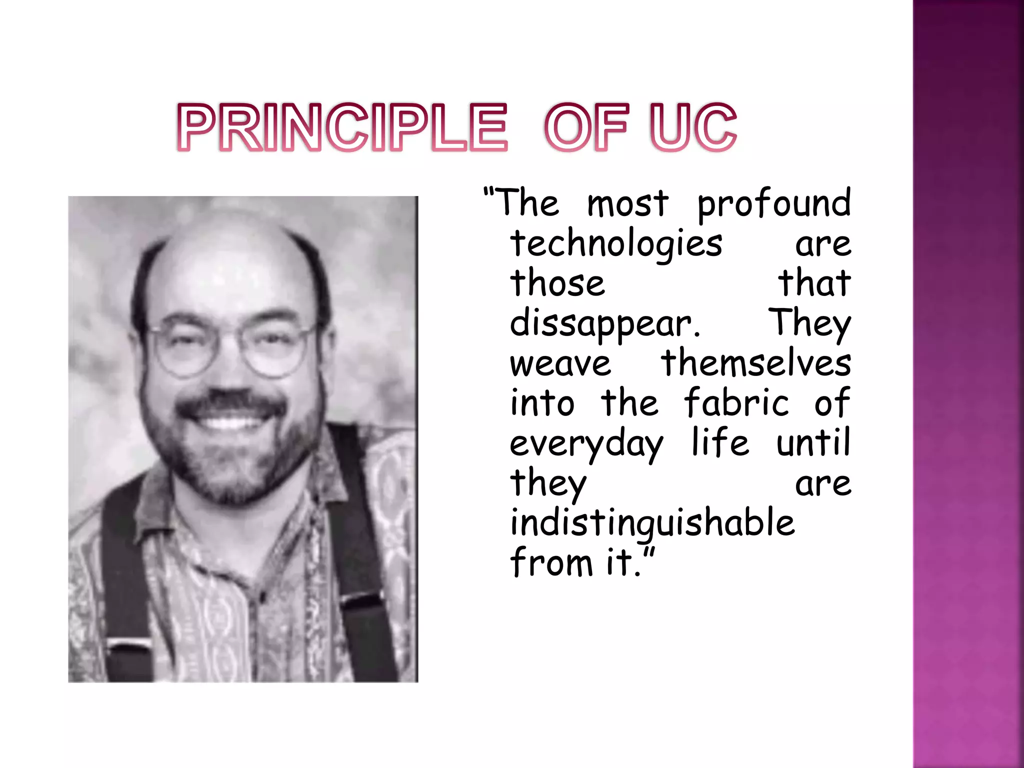 “The most profound 
technologies are 
those that 
dissappear. They 
weave themselves 
into the fabric of 
everyday life until 
they are 
indistinguishable 
from it.” 
 