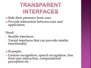  hide their presence from user. 
 Provide interaction between user and 
application. 
Need: 
- flexible interfaces 
- Varied interfaces that can provide similar 
functionality 
 Example: 
 Gesture recognition, speech recognition, free 
form pen interaction, computational 
perception etc. 
 