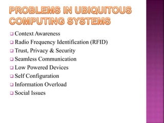  Context Awareness 
 Radio Frequency Identification (RFID) 
 Trust, Privacy & Security 
 Seamless Communication 
 Low Powered Devices 
 Self Configuration 
 Information Overload 
 Social Issues 
 