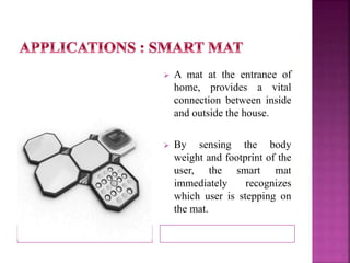  A mat at the entrance of 
home, provides a vital 
connection between inside 
and outside the house. 
 By sensing the body 
weight and footprint of the 
user, the smart mat 
immediately recognizes 
which user is stepping on 
the mat. 
 