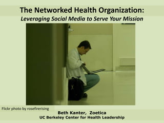 The Networked Health Organization:Leveraging Social Media to Serve Your Mission Flickr photo by rosefirerising Beth Kanter,  ZoeticaUC Berkeley Center for Health Leadership 