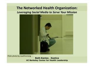 The Networked Health Organization:
            Leveraging Social Media to Serve Your Mission




Flickr photo by rosefirerising
                                 Beth Kanter, Zoetica
                       UC Berkeley Center for Health Leadership
 