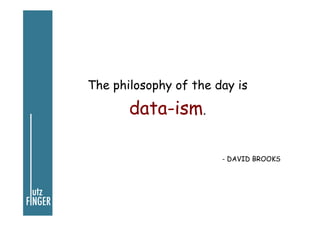 The philosophy of the day is

data-ism.
- DAVID BROOKS

 