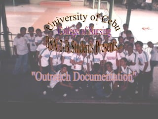 University of Cebu College of Nursing BSN 2-B Students Presents.... &quot;Outreach Documentation&quot; 